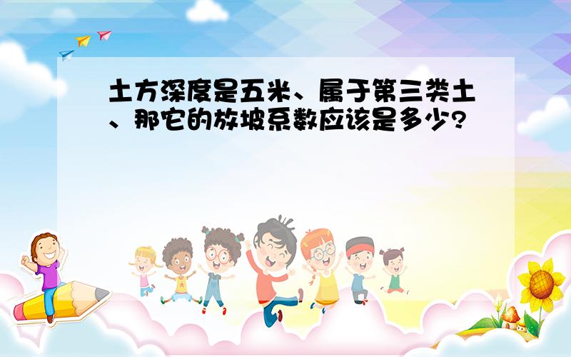 土方深度是五米、属于第三类土、那它的放坡系数应该是多少?