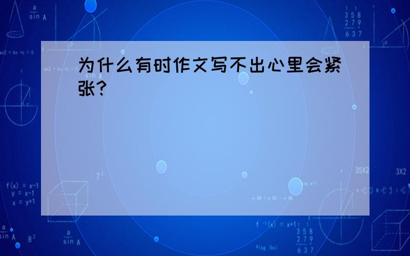 为什么有时作文写不出心里会紧张?