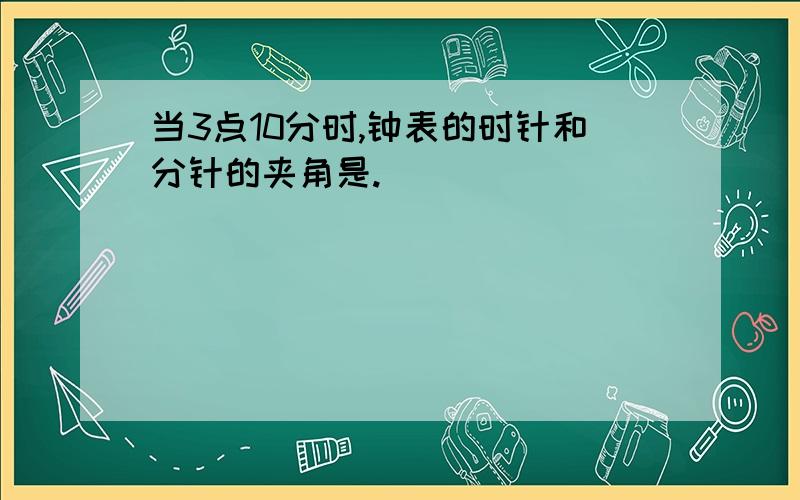 当3点10分时,钟表的时针和分针的夹角是.