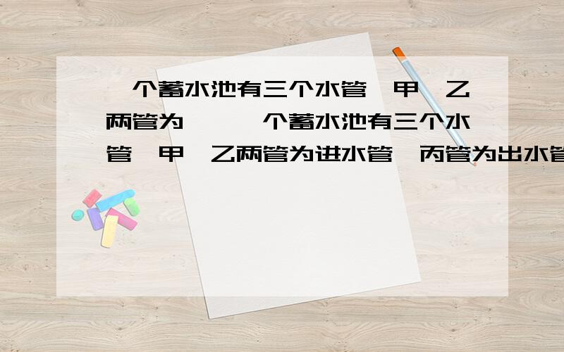 一个蓄水池有三个水管,甲、乙两管为……一个蓄水池有三个水管,甲、乙两管为进水管,丙管为出水管,它空时,只开甲管要3小时20分注满水池,如果只开乙管要4小时15分钟注满水池,而丙管只需1