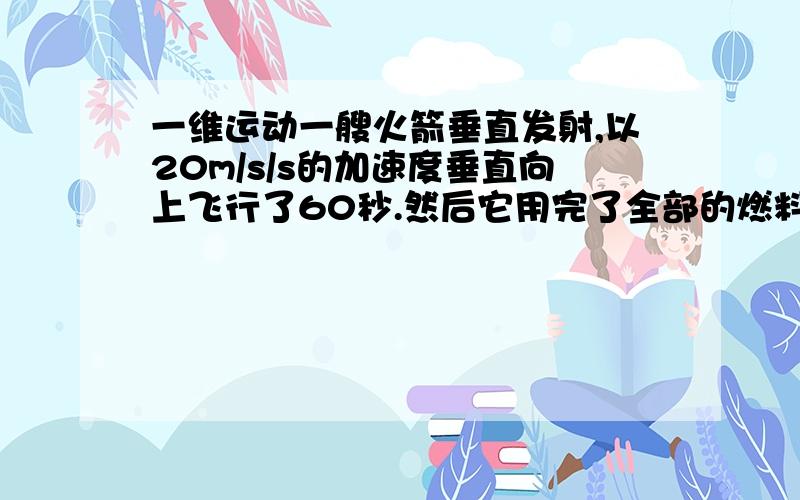 一维运动一艘火箭垂直发射,以20m/s/s的加速度垂直向上飞行了60秒.然后它用完了全部的燃料并且向保持像个自由粒子.1 求它最高可以到大的高度.2 求从起飞到撞击地球需要的总共时间.