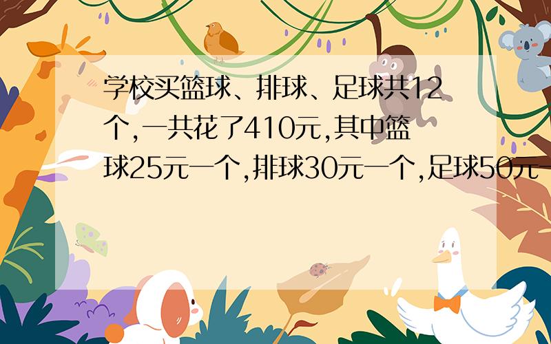 学校买篮球、排球、足球共12个,一共花了410元,其中篮球25元一个,排球30元一个,足球50元一个,已知篮球的个数是排球的三倍,那么三种球各买了多少个?