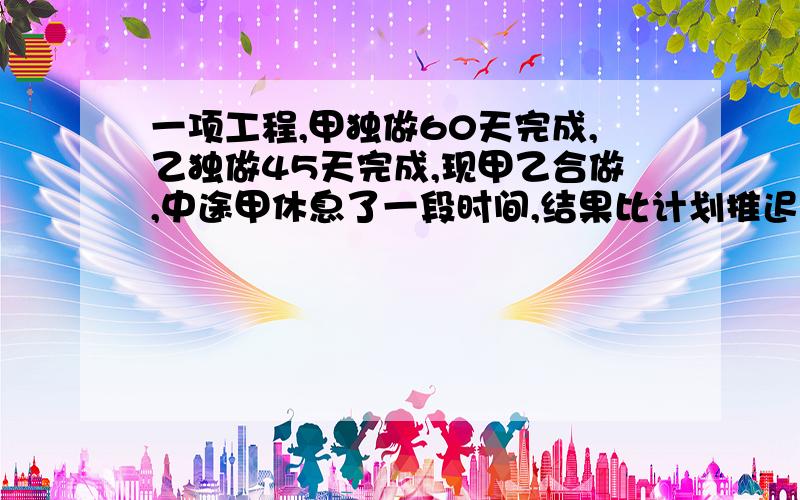 一项工程,甲独做60天完成,乙独做45天完成,现甲乙合做,中途甲休息了一段时间,结果比计划推迟8天完成,甲休息了几天?（能逐步分解步骤更好）