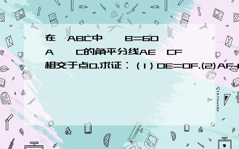 在△ABC中,∠B=60,∠A,∠C的角平分线AE,CF相交于点O.求证：（1）OE=OF.(2)AF+CE=AC.