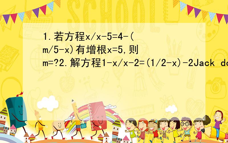 1.若方程x/x-5=4-(m/5-x)有增根x=5,则m=?2.解方程1-x/x-2=(1/2-x)-2Jack does his homework _______ Lucy.A.as careful as B.so careful asC.as carefully as D.more carefully than请都说出过程或为什么1.若方程x/(x-5)=4-[m/(5-x)]有增根x=