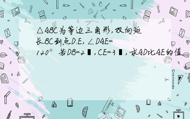 △ABC为等边三角形,双向延长BC到点D.E,∠DAE=120°若DB=2㎝,CE=3㎝,求AD比AE的值