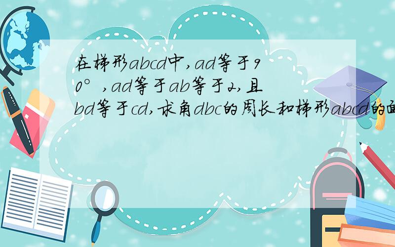 在梯形abcd中,ad等于90°,ad等于ab等于2,且bd等于cd,求角dbc的周长和梯形abcd的面积.