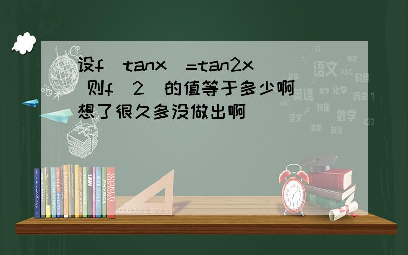 设f(tanx)=tan2x 则f(2)的值等于多少啊 想了很久多没做出啊