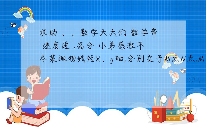 求助 、、数学大大们 数学帝 速度进 .高分 小弟感激不尽某抛物线经X、y轴,分别交于M点N点,M（34.3,0）N（0,9.2）AB为抛物线上的两点其中坐标顶点为H（0,0）H到抛物线的距离为10角HMB＝55度,角HNA