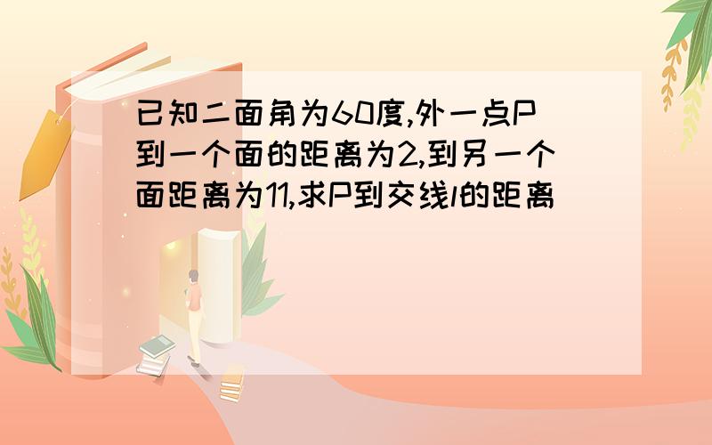 已知二面角为60度,外一点P到一个面的距离为2,到另一个面距离为11,求P到交线l的距离