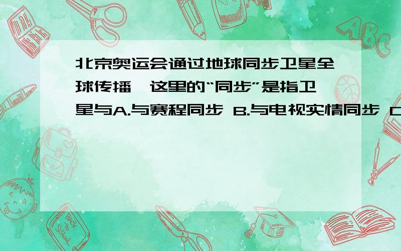 北京奥运会通过地球同步卫星全球传播,这里的“同步”是指卫星与A.与赛程同步 B.与电视实情同步 C.与地球自转同步 D与运动员同步