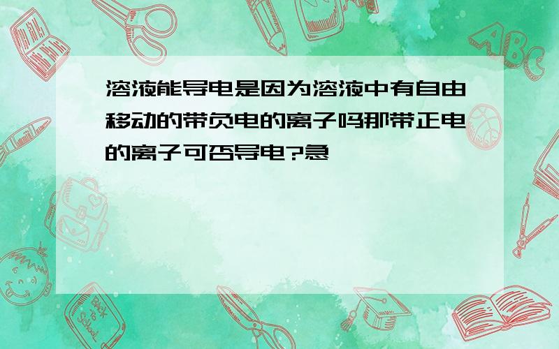 溶液能导电是因为溶液中有自由移动的带负电的离子吗那带正电的离子可否导电?急