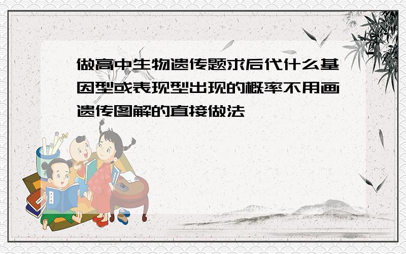 做高中生物遗传题求后代什么基因型或表现型出现的概率不用画遗传图解的直接做法