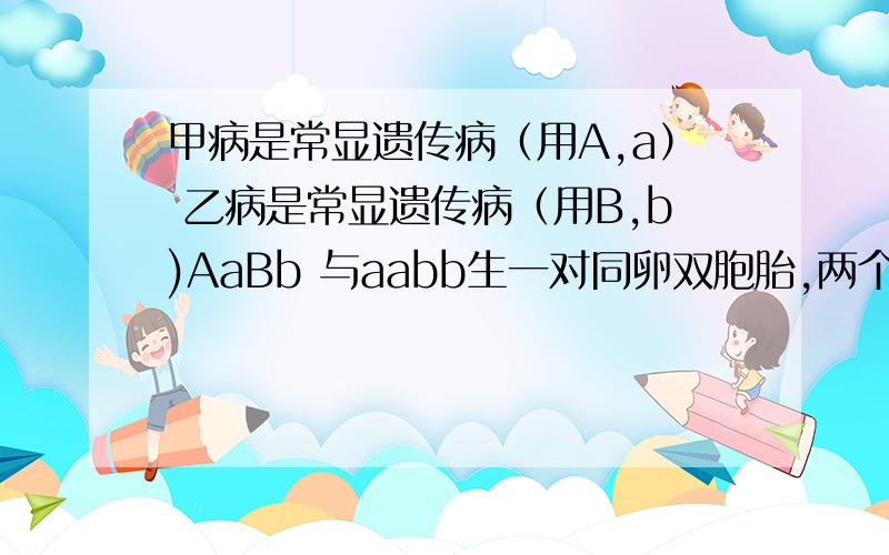 甲病是常显遗传病（用A,a） 乙病是常显遗传病（用B,b)AaBb 与aabb生一对同卵双胞胎,两个孩子都得病的概率是?答案说是5/8同卵双胞胎是?