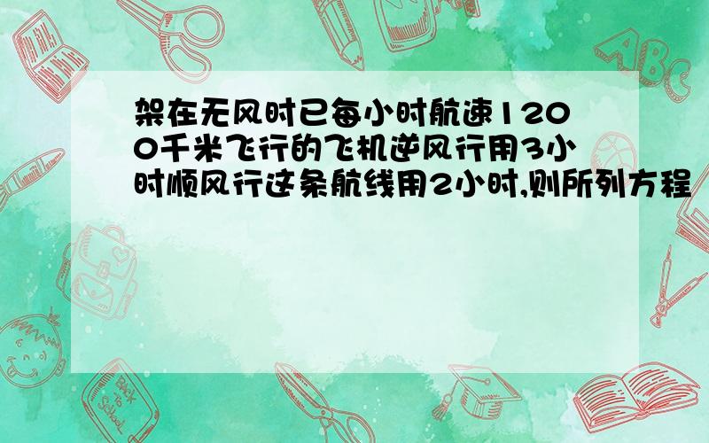 架在无风时已每小时航速1200千米飞行的飞机逆风行用3小时顺风行这条航线用2小时,则所列方程