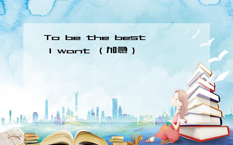 To be the best I want （加急）