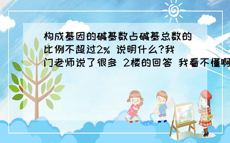 构成基因的碱基数占碱基总数的比例不超过2% 说明什么?我门老师说了很多 2楼的回答 我看不懂啊 还没学到