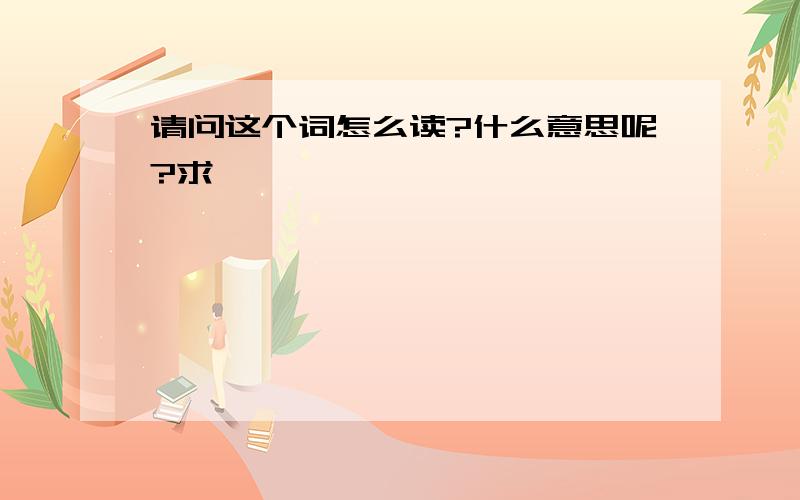 请问这个词怎么读?什么意思呢?求……