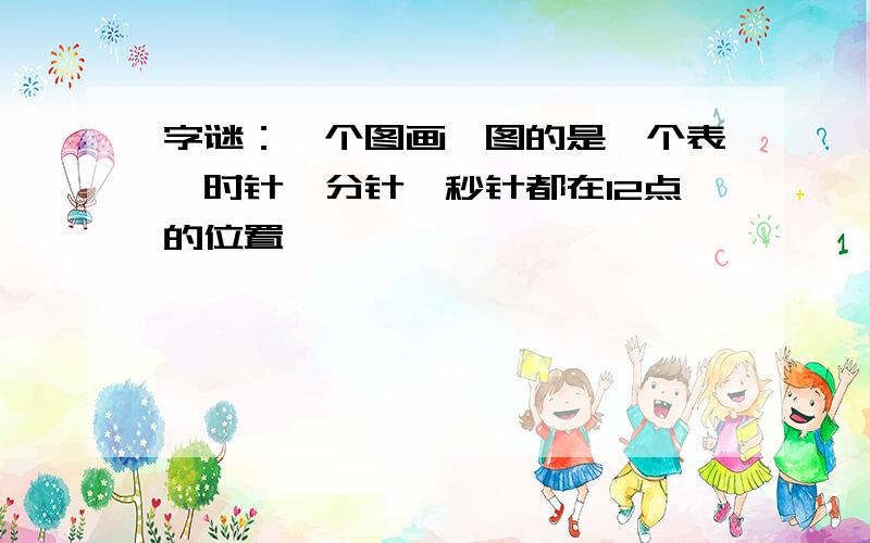 字谜：一个图画,图的是一个表,时针、分针、秒针都在12点的位置