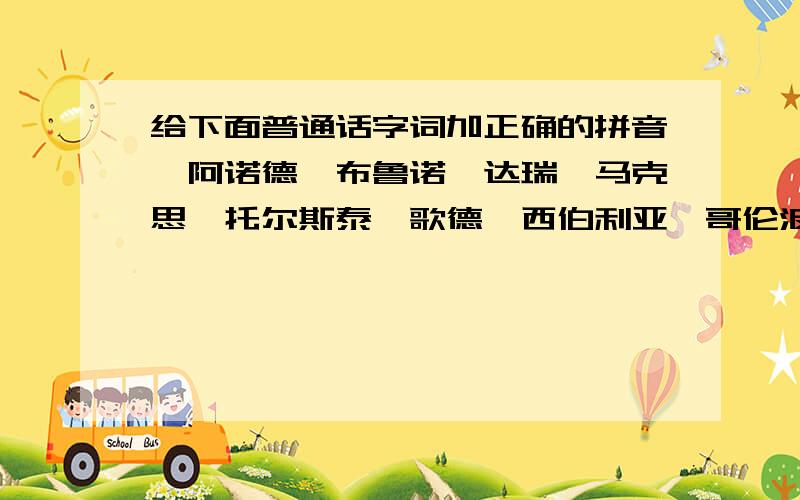 给下面普通话字词加正确的拼音,阿诺德、布鲁诺、达瑞、马克思、托尔斯泰、歌德、西伯利亚、哥伦波、伦敦、莱伊恩、温泽市、萨文河、彼德•弗雷特、加拿大、奈良、渥太华、纽约