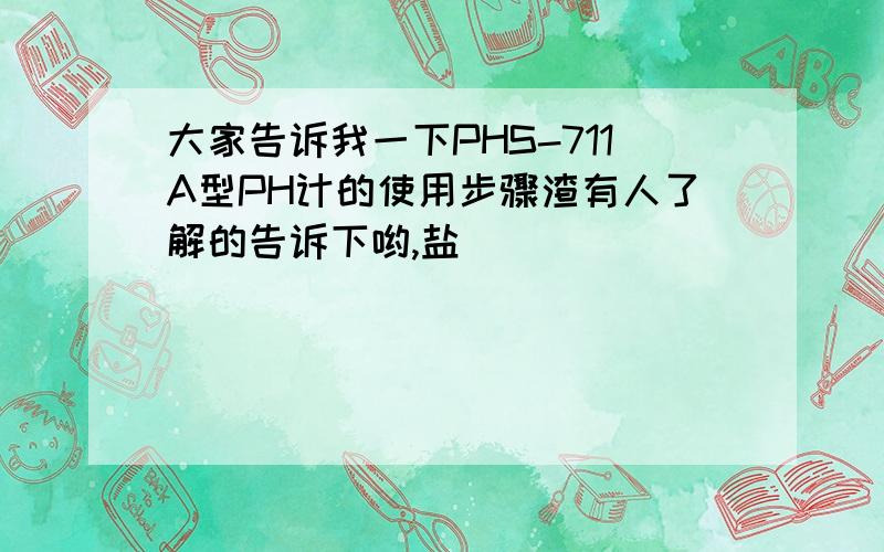 大家告诉我一下PHS-711A型PH计的使用步骤渣有人了解的告诉下哟,盐