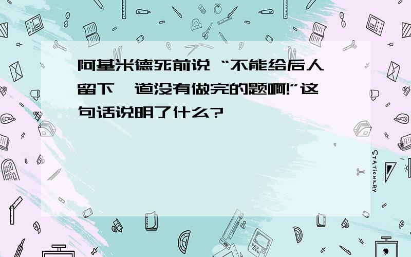 阿基米德死前说 “不能给后人留下一道没有做完的题啊!”这句话说明了什么?