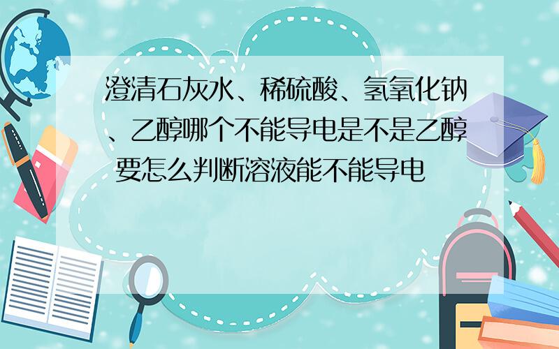 澄清石灰水、稀硫酸、氢氧化钠、乙醇哪个不能导电是不是乙醇 要怎么判断溶液能不能导电