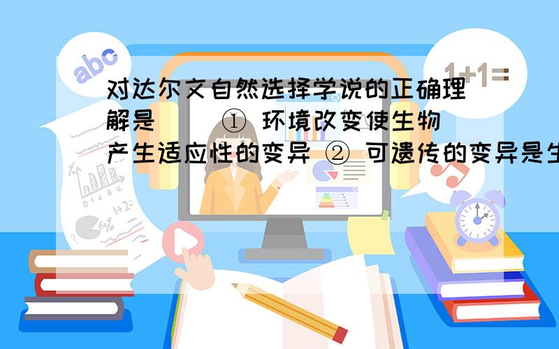 对达尔文自然选择学说的正确理解是( )① 环境改变使生物产生适应性的变异 ② 可遗传的变异是生物进化的基础③ 变异是不定向的 ④ 变异是定向的⑤ 变异经过长期的自然选择和遗传积累就