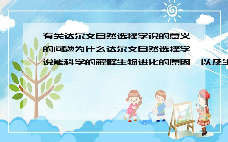 有关达尔文自然选择学说的意义的问题为什么达尔文自然选择学说能科学的解释生物进化的原因,以及生物的多样性和适应性?