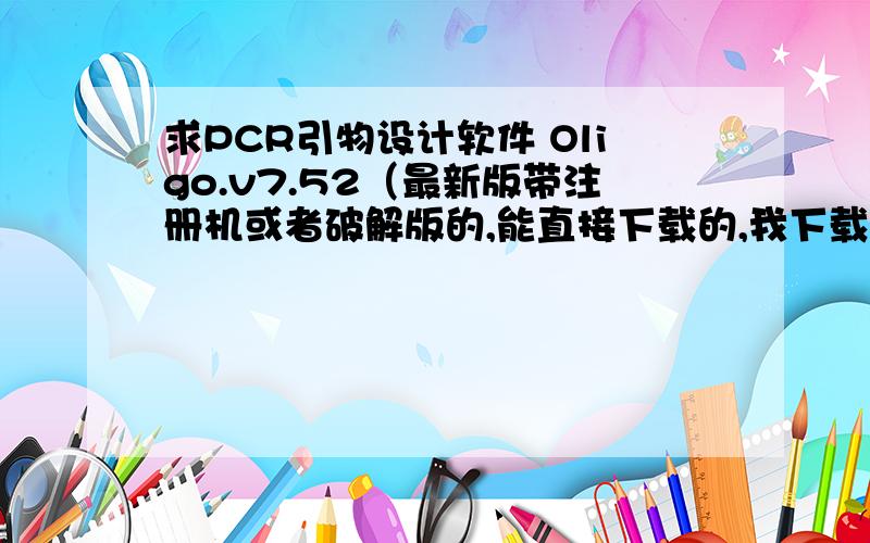 求PCR引物设计软件 Oligo.v7.52（最新版带注册机或者破解版的,能直接下载的,我下载后要注册,注册不了