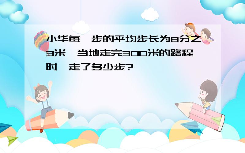 小华每一步的平均步长为8分之3米,当地走完300米的路程时,走了多少步?