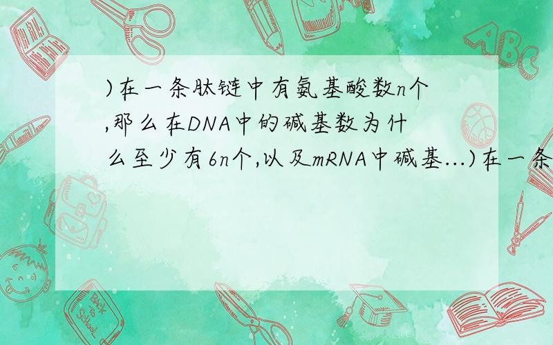 )在一条肽链中有氨基酸数n个,那么在DNA中的碱基数为什么至少有6n个,以及mRNA中碱基...)在一条肽链中有氨基酸数n个,那么在DNA中的碱基数为什么至少有6n个,以及mRNA中碱基数至少有3n个?【请详