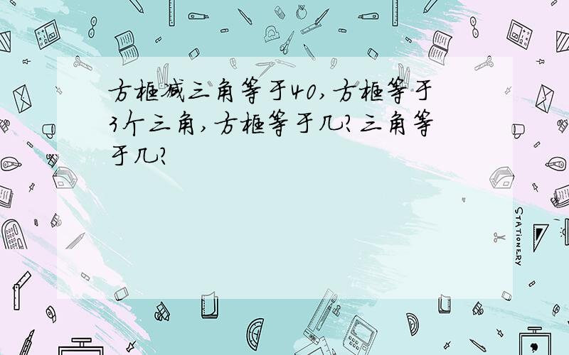 方框减三角等于40,方框等于3个三角,方框等于几?三角等于几?