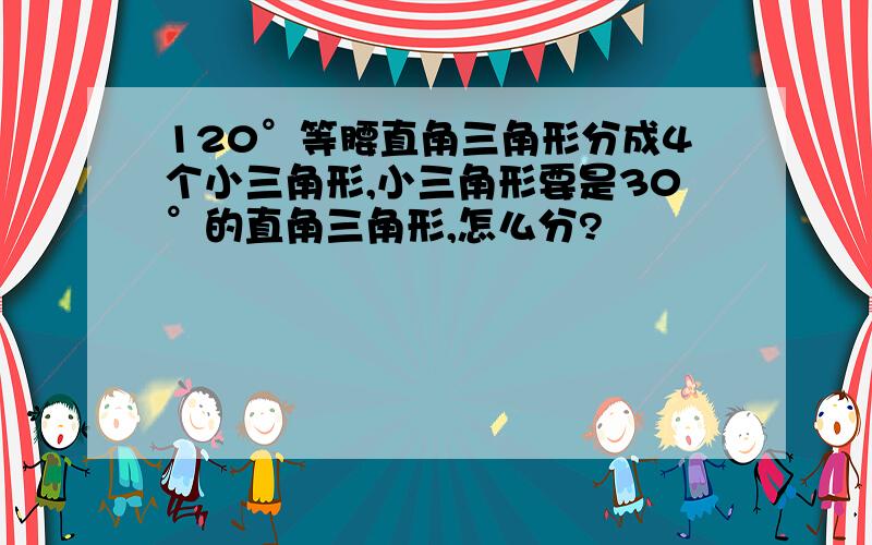 120°等腰直角三角形分成4个小三角形,小三角形要是30°的直角三角形,怎么分?