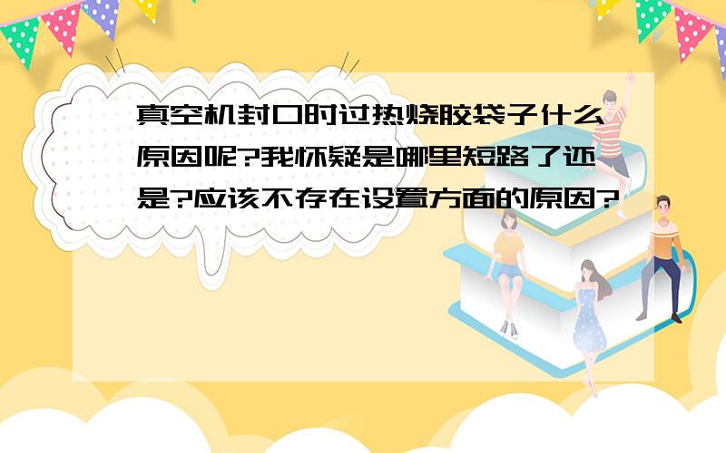 真空机封口时过热烧胶袋子什么原因呢?我怀疑是哪里短路了还是?应该不存在设置方面的原因?