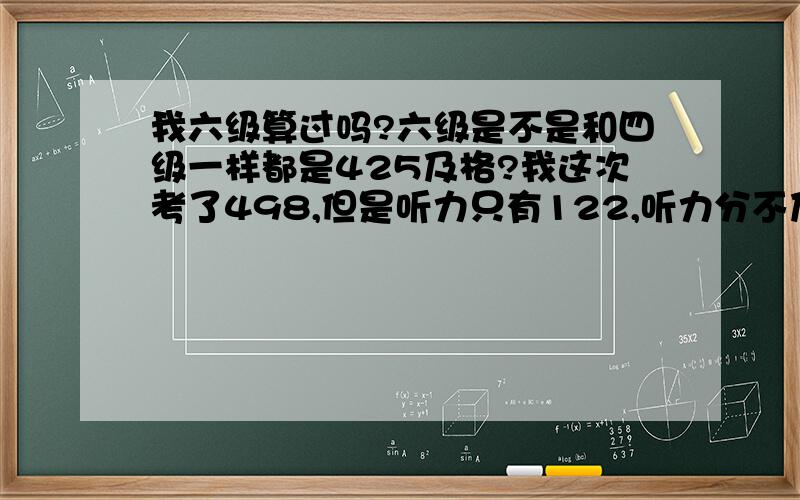 我六级算过吗?六级是不是和四级一样都是425及格?我这次考了498,但是听力只有122,听力分不及格算过吗?