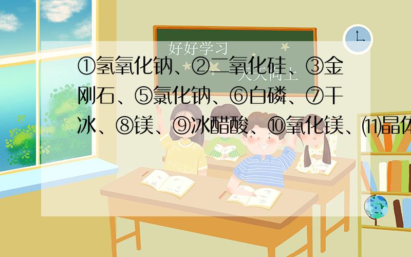 ①氢氧化钠、②二氧化硅、③金刚石、⑤氯化钠、⑥白磷、⑦干冰、⑧镁、⑨冰醋酸、⑩氧化镁、⑾晶体氩①氢氧化钠、②二氧化硅、③金刚石、⑤氯化钠、⑥白磷、⑦干冰、⑧镁、⑨冰醋