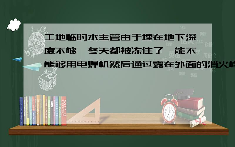 工地临时水主管由于埋在地下深度不够,冬天都被冻住了,能不能够用电焊机然后通过露在外面的消火栓传热解冻?就像电加热一样