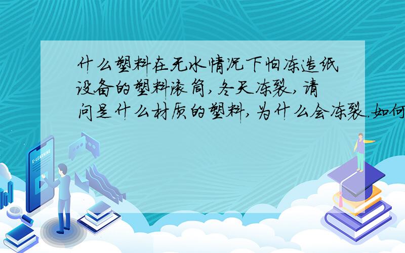 什么塑料在无水情况下怕冻造纸设备的塑料滚筒,冬天冻裂,请问是什么材质的塑料,为什么会冻裂.如何采取保护措施