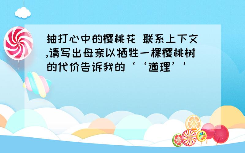 抽打心中的樱桃花 联系上下文,请写出母亲以牺牲一棵樱桃树的代价告诉我的‘‘道理’’