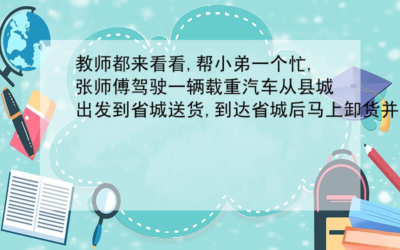 教师都来看看,帮小弟一个忙,张师傅驾驶一辆载重汽车从县城出发到省城送货,到达省城后马上卸货并随即沿路返回,他驾驶的这辆汽车去时每小时行64千米,返回时每小时行56千米,往返一趟共用