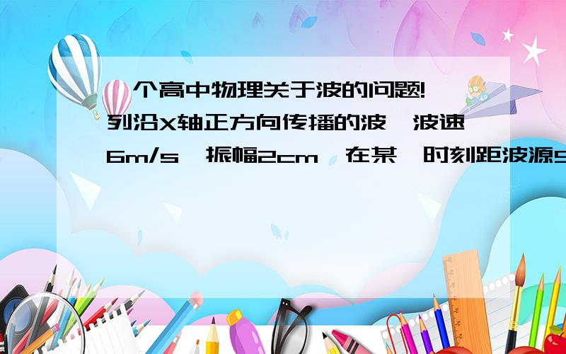 一个高中物理关于波的问题!一列沿X轴正方向传播的波,波速6m/s,振幅2cm,在某一时刻距波源5cm的A点运动到负最大位移,距波源8cm的B点在平衡位置且向上运动,则波长和频率是什么?A.12cm   50HZ2.4cm