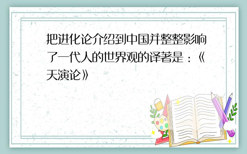 把进化论介绍到中国并整整影响了一代人的世界观的译著是：《天演论》