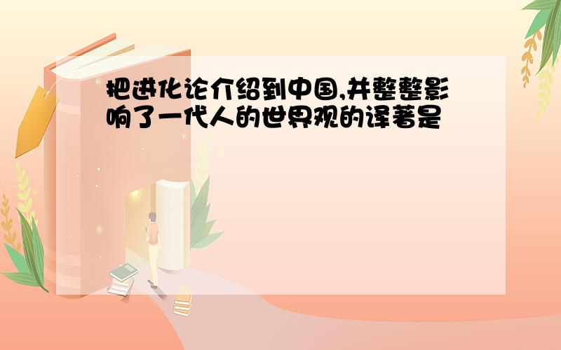 把进化论介绍到中国,并整整影响了一代人的世界观的译著是