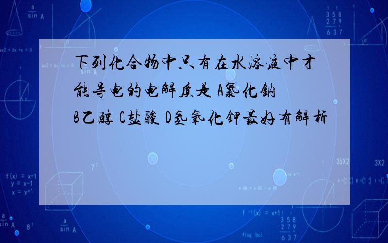 下列化合物中只有在水溶液中才能导电的电解质是 A氯化钠 B乙醇 C盐酸 D氢氧化钾最好有解析