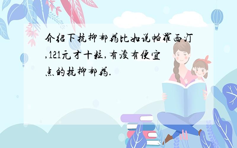 介绍下抗抑郁药比如说帕罗西汀,121元才十粒,有没有便宜点的抗抑郁药.