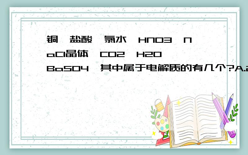 铜,盐酸,氯水,HNO3,NaCl晶体,CO2,H2O,BaSO4,其中属于电解质的有几个?A.2个 B.3个 C.4个 D.5个