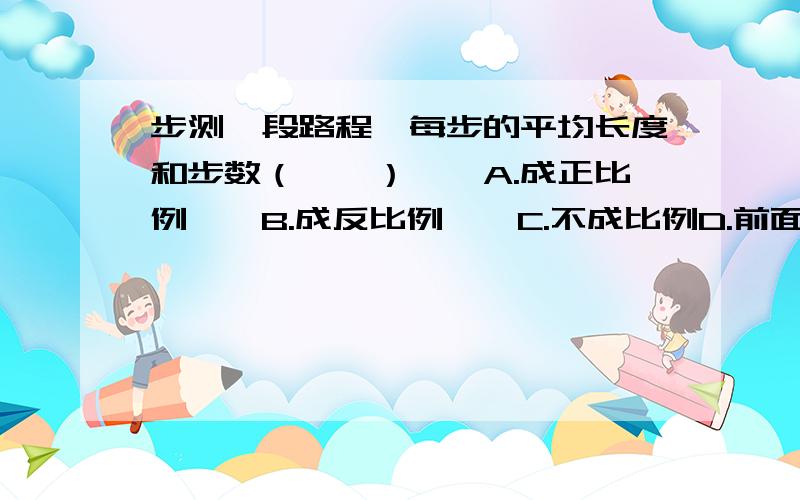 步测一段路程,每步的平均长度和步数（　　）　　A.成正比例　　B.成反比例　　C.不成比例D.前面三种说法都不对