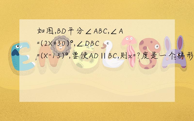 如图,BD平分∠ABC,∠A=(2X+30)°,∠DBC=(X-15)°,要使AD∥BC,则x=?度是一个梯形的图，上面为AD,下面为BC，BD为角平分线