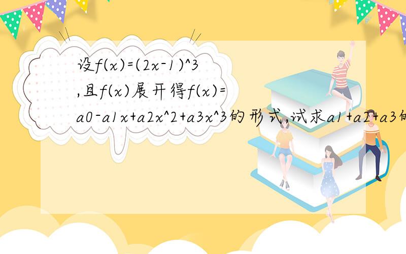 设f(x)=(2x-1)^3,且f(x)展开得f(x)=a0-a1x+a2x^2+a3x^3的形式,试求a1+a2+a3的值,并思考若不展开f(x),a1+